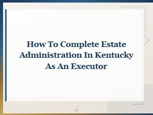 Estate Administration in Kentucky: a Guide for Executors
